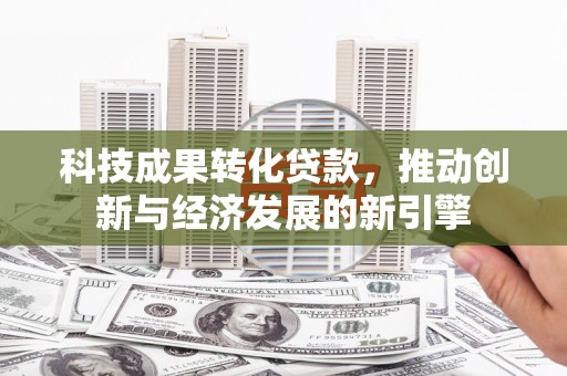 永州科技成果转化贷款，推动创新与经济发展的新引擎