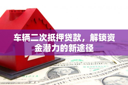 永州车辆二次抵押贷款，解锁资金潜力的新途径