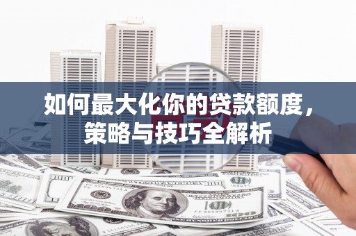 永州如何最大化你的贷款额度，策略与技巧全解析