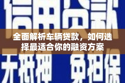 永州全面解析车辆贷款，如何选择最适合你的融资方案