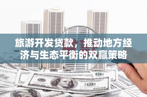 永州旅游开发贷款，推动地方经济与生态平衡的双赢策略