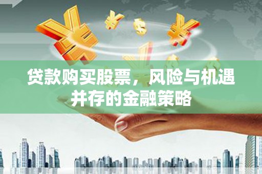 永州贷款购买股票，风险与机遇并存的金融策略