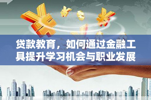 永州贷款教育，如何通过金融工具提升学习机会与职业发展