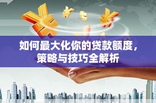 永州如何最大化你的贷款额度，策略与技巧全解析