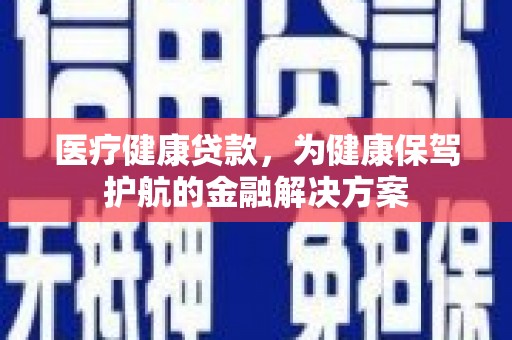 永州医疗健康贷款，为健康保驾护航的金融解决方案