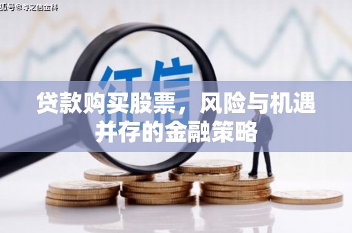 永州贷款购买股票，风险与机遇并存的金融策略