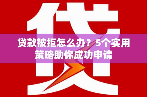 永州贷款被拒怎么办？5个实用策略助你成功申请