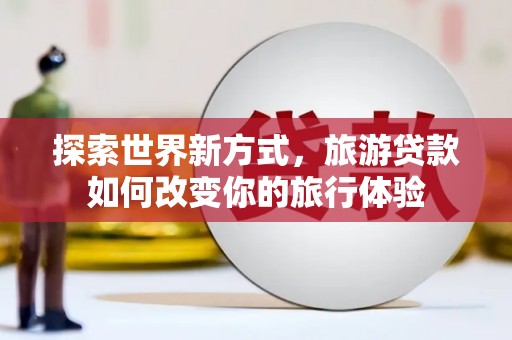 永州探索世界新方式，旅游贷款如何改变你的旅行体验