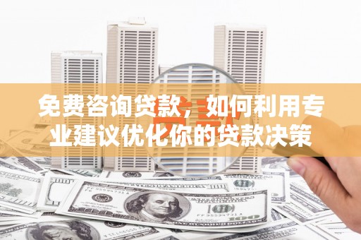 永州免费咨询贷款，如何利用专业建议优化你的贷款决策