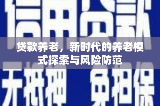 永州贷款养老，新时代的养老模式探索与风险防范