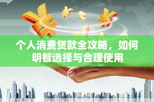 永州个人消费贷款全攻略，如何明智选择与合理使用