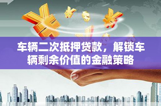 永州车辆二次抵押贷款，解锁车辆剩余价值的金融策略
